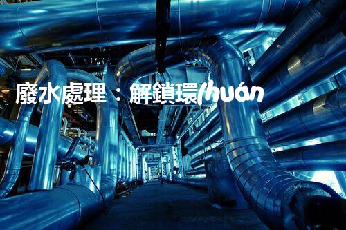 廢水處理：解鎖環(huán)境保護(hù)的魔法秘籍！